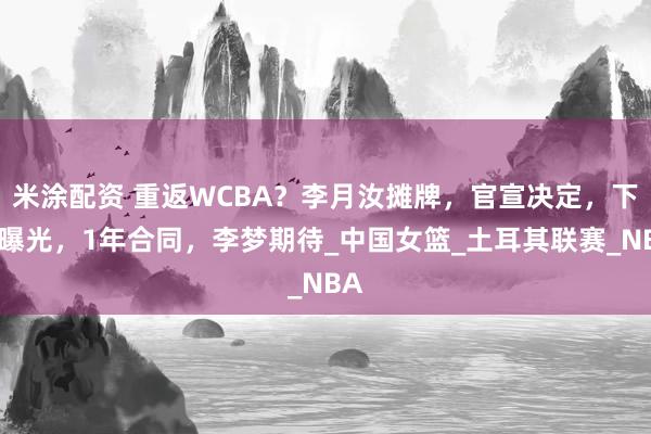 米涂配资 重返WCBA？李月汝摊牌，官宣决定，下家曝光，1年合同，李梦期待_中国女篮_土耳其联赛_NBA