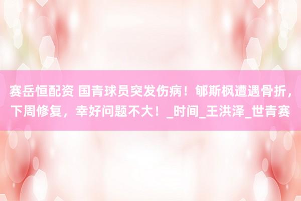 赛岳恒配资 国青球员突发伤病！郇斯枫遭遇骨折，下周修复，幸好问题不大！_时间_王洪泽_世青赛