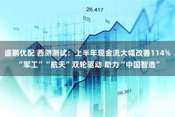 盛鹏优配 西测测试：上半年现金流大幅改善114% “军工”“航天”双轮驱动 助力“中国智造”