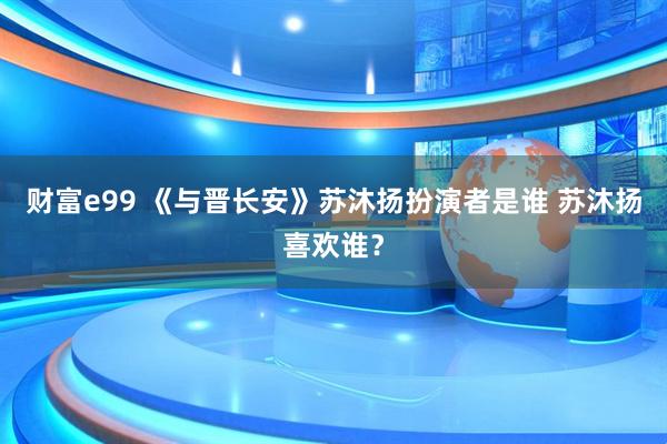 财富e99 《与晋长安》苏沐扬扮演者是谁 苏沐扬喜欢谁？