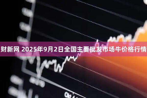 财新网 2025年9月2日全国主要批发市场牛价格行情