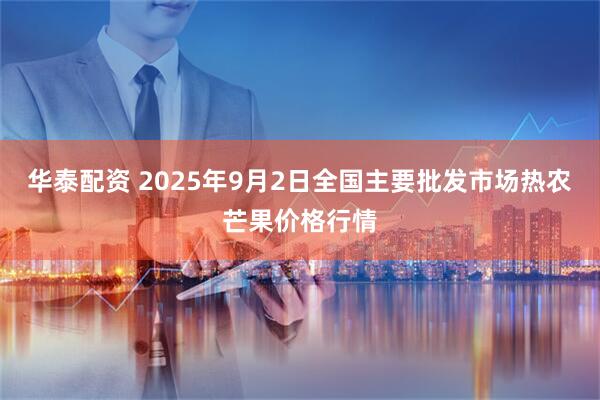 华泰配资 2025年9月2日全国主要批发市场热农芒果价格行情
