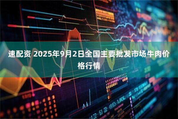 速配资 2025年9月2日全国主要批发市场牛肉价格行情