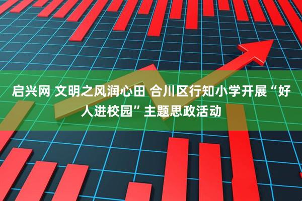 启兴网 文明之风润心田 合川区行知小学开展“好人进校园”主题思政活动