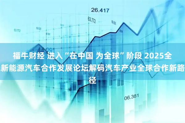 福牛财经 进入“在中国 为全球”阶段 2025全球新能源汽车合作发展论坛解码汽车产业全球合作新路径